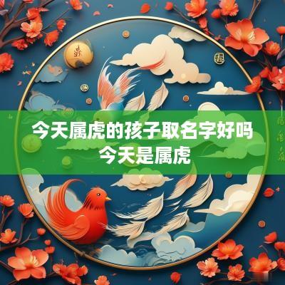 今天属虎的孩子取名字好吗 今天是属虎