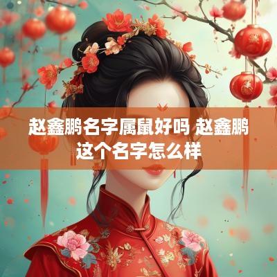 赵鑫鹏名字属鼠好吗 赵鑫鹏这个名字怎么样