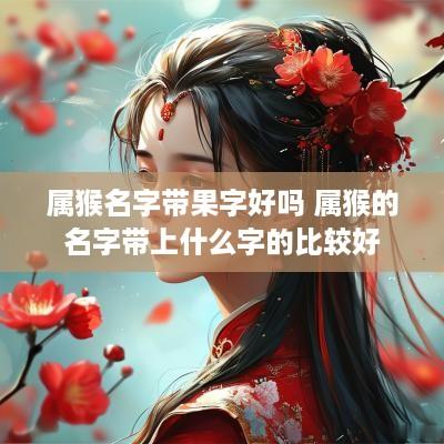 属猴名字带果字好吗 属猴的名字带上什么字的比较好