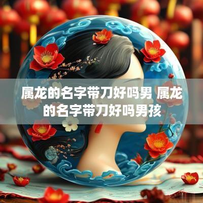 属龙的名字带刀好吗男 属龙的名字带刀好吗男孩