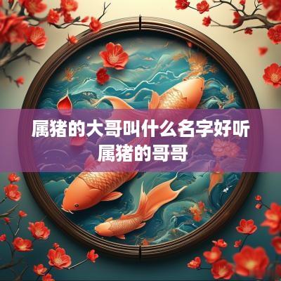属猪的大哥叫什么名字好听 属猪的哥哥