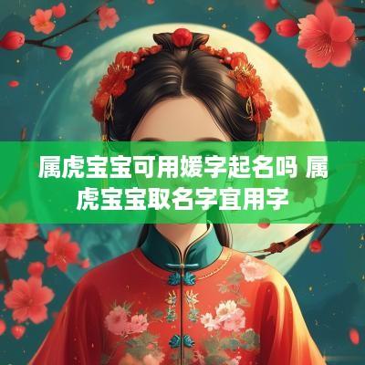 属虎宝宝可用媛字起名吗 属虎宝宝取名字宜用字