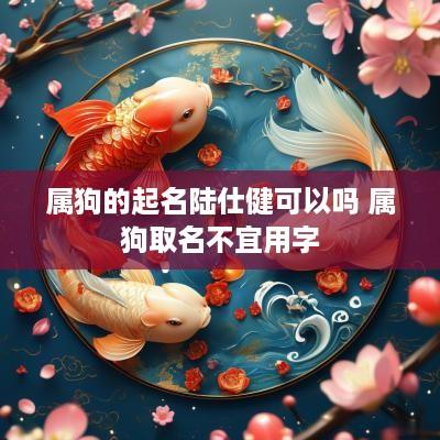 属狗的起名陆仕健可以吗 属狗取名不宜用字