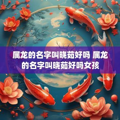 属龙的名字叫晓茹好吗 属龙的名字叫晓茹好吗女孩