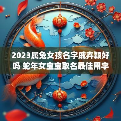 2025属兔女孩名字戚卉颖好吗 蛇年女宝宝取名最佳用字