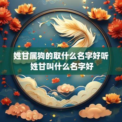 姓甘属狗的取什么名字好听 姓甘叫什么名字好