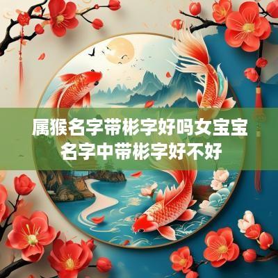 属猴名字带彬字好吗女宝宝 名字中带彬字好不好