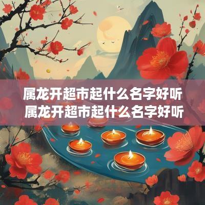 属龙开超市起什么名字好听 属龙开超市起什么名字好听点