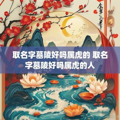 取名字墓陵好吗属虎的 取名字墓陵好吗属虎的人