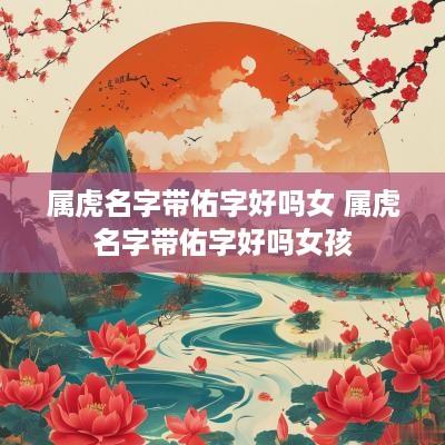 属虎名字带佑字好吗女 属虎名字带佑字好吗女孩