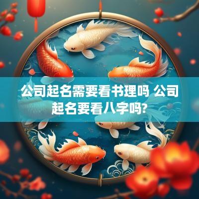 公司起名需要看书理吗 公司起名要看八字吗?
