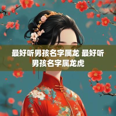 最好听男孩名字属龙 最好听男孩名字属龙虎