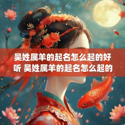 吴姓属羊的起名怎么起的好听 吴姓属羊的起名怎么起的好听女孩