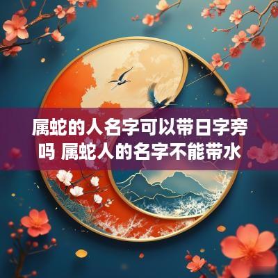 属蛇的人名字可以带日字旁吗 属蛇人的名字不能带水
