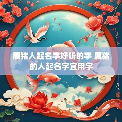 属猪人起名字好听的字 属猪的人起名字宜用字