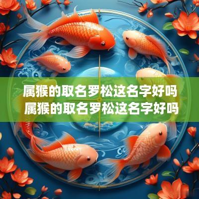 属猴的取名罗松这名字好吗 属猴的取名罗松这名字好吗怎么样