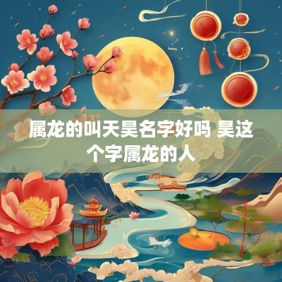 属龙的叫天昊名字好吗 昊这个字属龙的人
