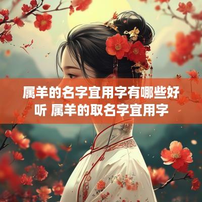 属羊的名字宜用字有哪些好听 属羊的取名字宜用字