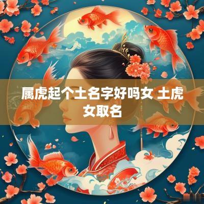 属虎起个土名字好吗女 土虎女取名