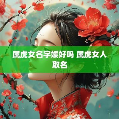 属虎女名字媛好吗 属虎女人取名