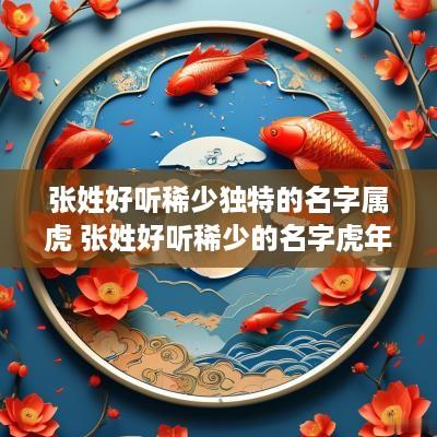 张姓好听稀少独特的名字属虎 张姓好听稀少的名字蛇年