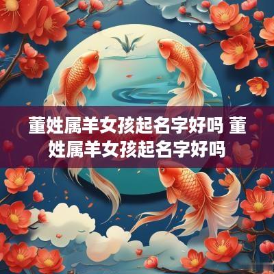 董姓属羊女孩起名字好吗 董姓属羊女孩起名字好吗