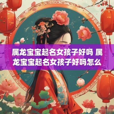 属龙宝宝起名女孩子好吗 属龙宝宝起名女孩子好吗怎么取
