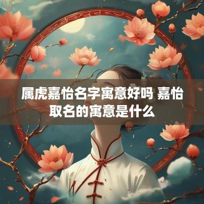 属虎嘉怡名字寓意好吗 嘉怡取名的寓意是什么