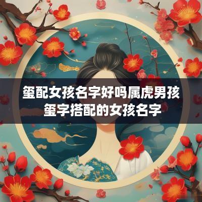 玺配女孩名字好吗属虎男孩 玺字搭配的女孩名字