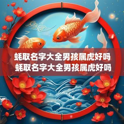 蚝取名字大全男孩属虎好吗 蚝取名字大全男孩属虎好吗怎么取