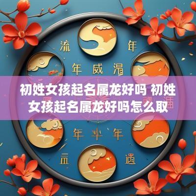 初姓女孩起名属龙好吗 初姓女孩起名属龙好吗怎么取