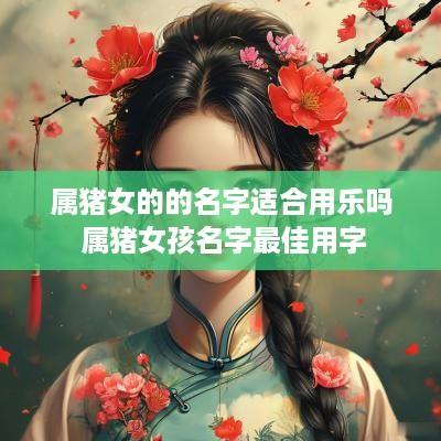 属猪女的的名字适合用乐吗 属猪女孩名字最佳用字