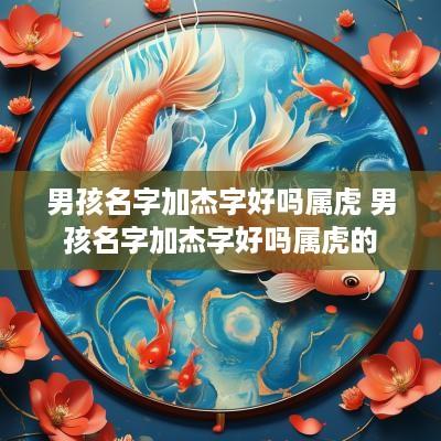 男孩名字加杰字好吗属虎 男孩名字加杰字好吗属虎的