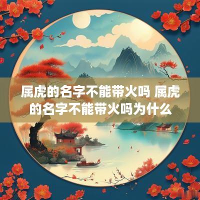 属虎的名字不能带火吗 属虎的名字不能带火吗为什么