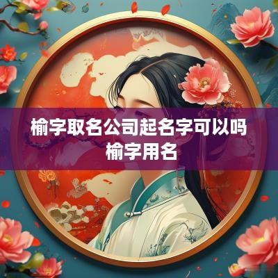 榆字取名公司起名字可以吗 榆字用名
