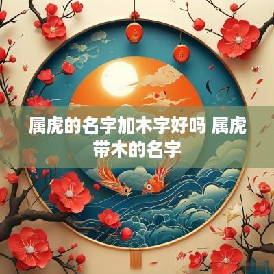 属虎的名字加木字好吗 属虎带木的名字