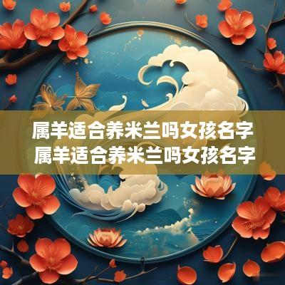 属羊适合养米兰吗女孩名字 属羊适合养米兰吗女孩名字叫什么