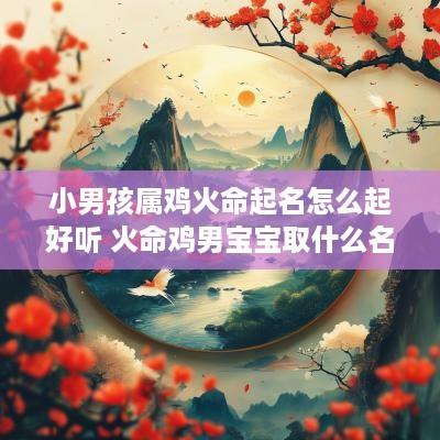 小男孩属鸡火命起名怎么起好听 火命鸡男宝宝取什么名字