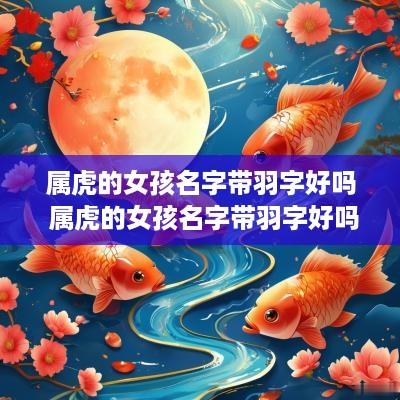 属虎的女孩名字带羽字好吗 属虎的女孩名字带羽字好吗怎么取