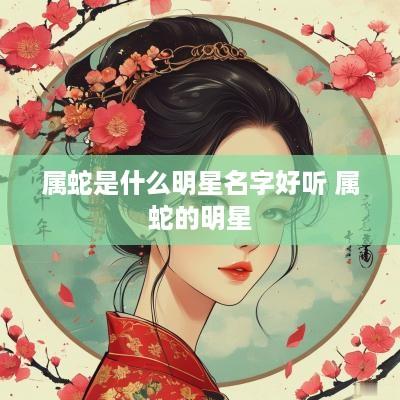 属蛇是什么明星名字好听 属蛇的明星