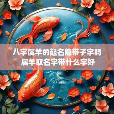 八字属羊的起名能带子字吗 属羊取名字带什么字好