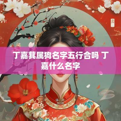 丁嘉萁属狗名字五行合吗 丁嘉什么名字