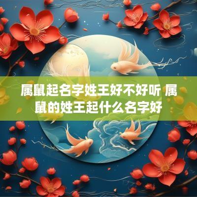 属鼠起名字姓王好不好听 属鼠的姓王起什么名字好