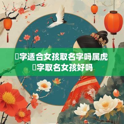玥字适合女孩取名字吗属虎 玥字取名女孩好吗