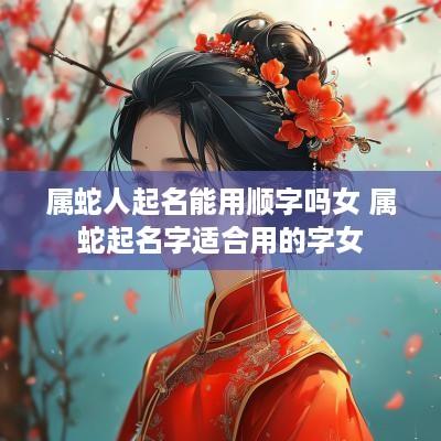 属蛇人起名能用顺字吗女 属蛇起名字适合用的字女