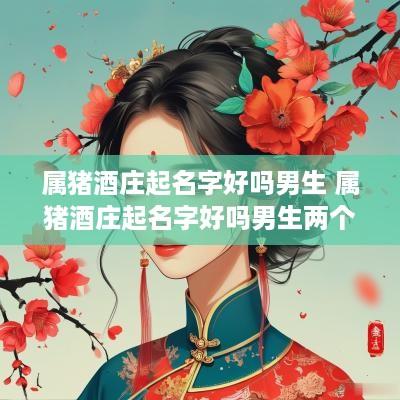属猪酒庄起名字好吗男生 属猪酒庄起名字好吗男生两个字