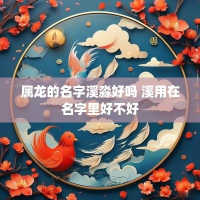 属龙的名字溪淼好吗 溪用在名字里好不好