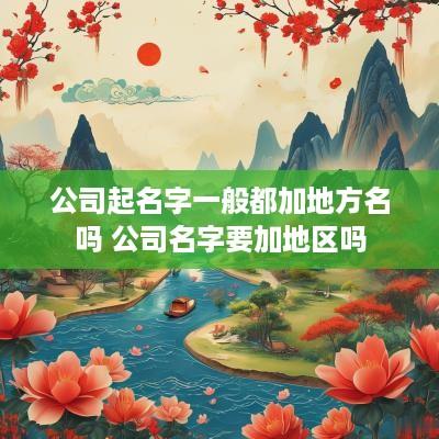 公司起名字一般都加地方名吗 公司名字要加地区吗