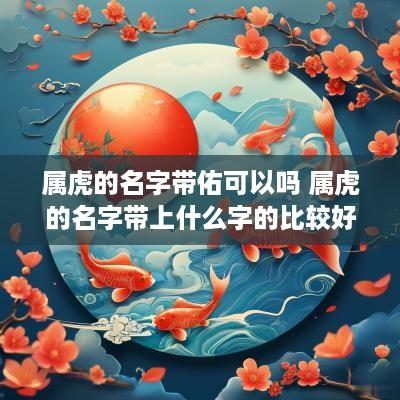 属虎的名字带佑可以吗 属虎的名字带上什么字的比较好
