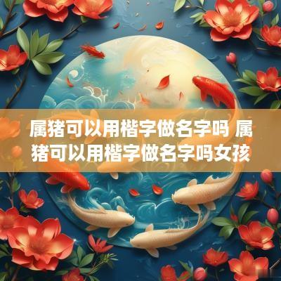 属猪可以用楷字做名字吗 属猪可以用楷字做名字吗女孩
